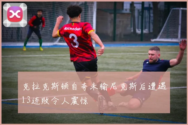 克拉克斯顿自夸未输尼克斯后遭遇13连败令人震惊