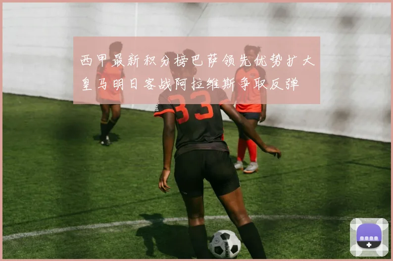 西甲最新积分榜巴萨领先优势扩大皇马明日客战阿拉维斯争取反弹