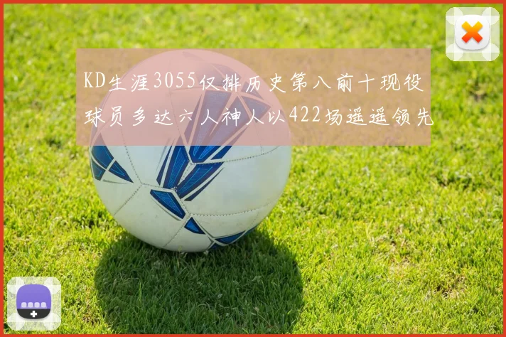 KD生涯3055仅排历史第八前十现役球员多达六人神人以422场遥遥领先