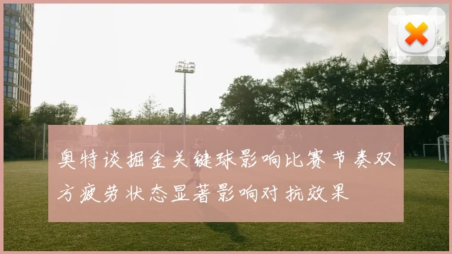 奥特谈掘金关键球影响比赛节奏双方疲劳状态显著影响对抗效果