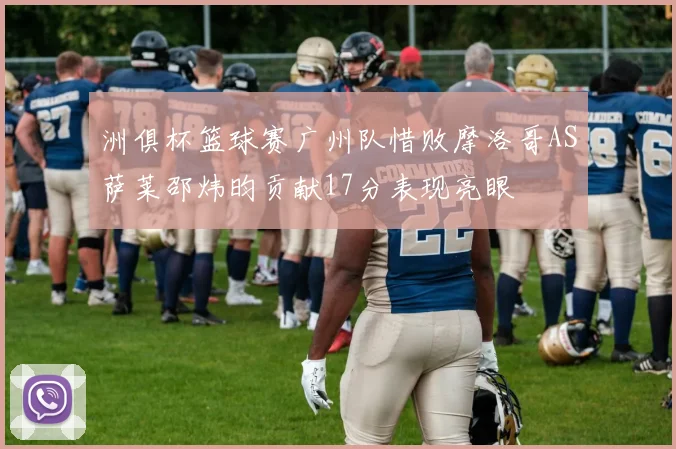 洲俱杯篮球赛广州队惜败摩洛哥AS萨莱邵炜昀贡献17分表现亮眼