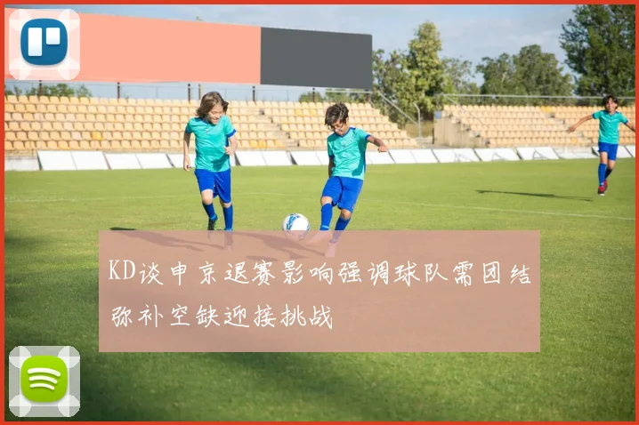 KD谈申京退赛影响强调球队需团结弥补空缺迎接挑战
