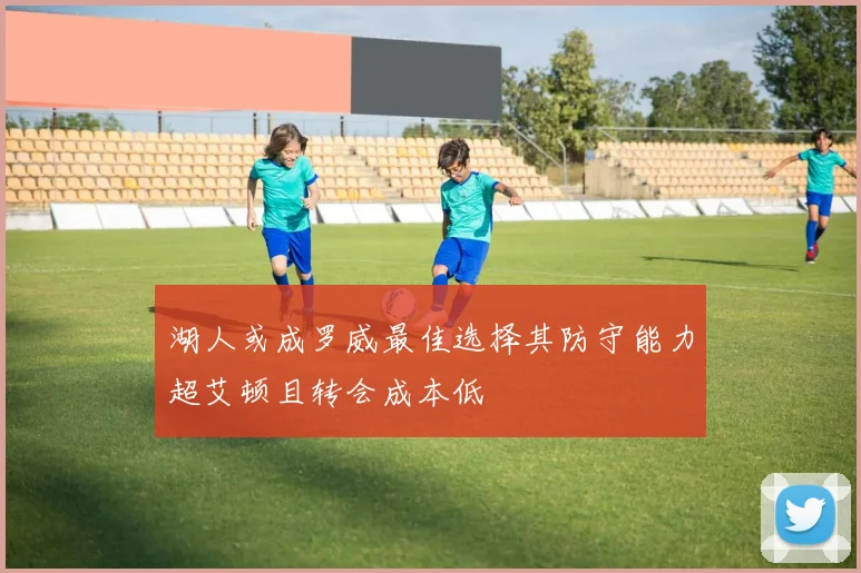 湖人或成罗威最佳选择其防守能力超艾顿且转会成本低