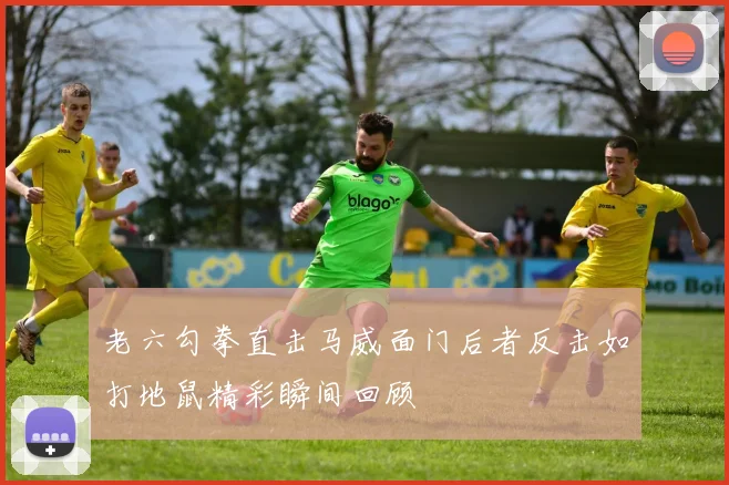 老六勾拳直击马威面门后者反击如打地鼠精彩瞬间回顾