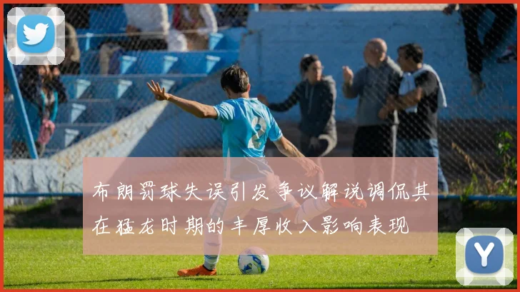 布朗罚球失误引发争议解说调侃其在猛龙时期的丰厚收入影响表现