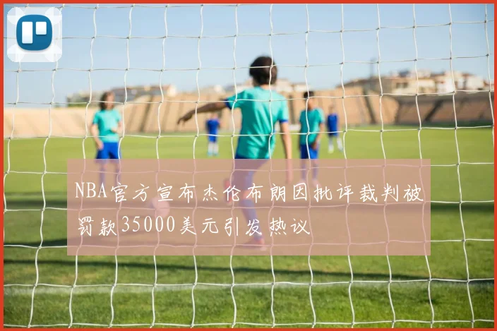 NBA官方宣布杰伦布朗因批评裁判被罚款35000美元引发热议