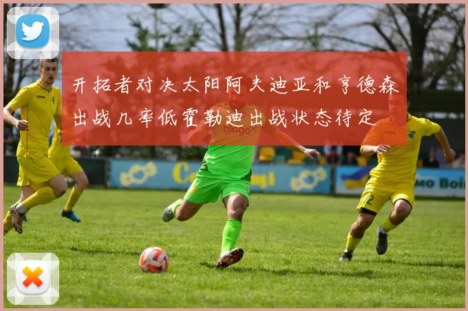 开拓者对决太阳阿夫迪亚和亨德森出战几率低霍勒迪出战状态待定