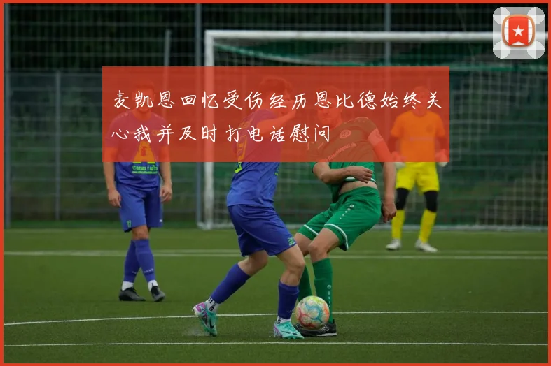 麦凯恩回忆受伤经历恩比德始终关心我并及时打电话慰问