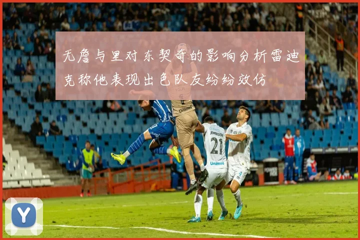 无詹与里对东契奇的影响分析雷迪克称他表现出色队友纷纷效仿