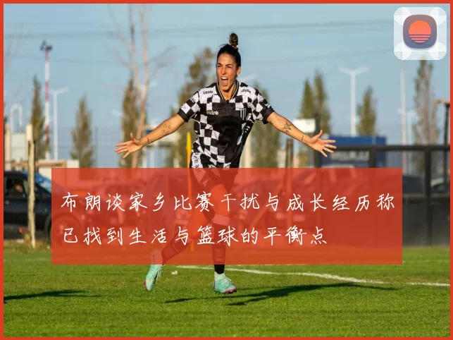 布朗谈家乡比赛干扰与成长经历称已找到生活与篮球的平衡点