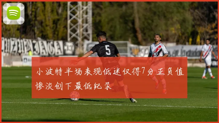 小波特半场表现低迷仅得7分正负值惨淡创下最低纪录