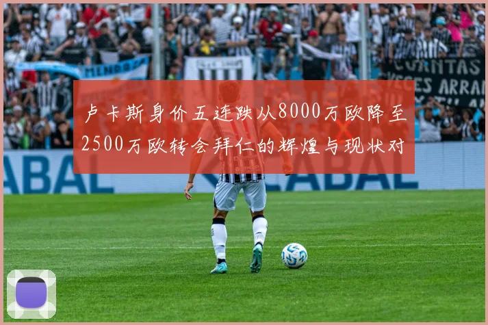 卢卡斯身价五连跌从8000万欧降至2500万欧转会拜仁的辉煌与现状对比