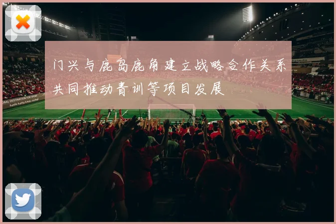 门兴与鹿岛鹿角建立战略合作关系共同推动青训等项目发展