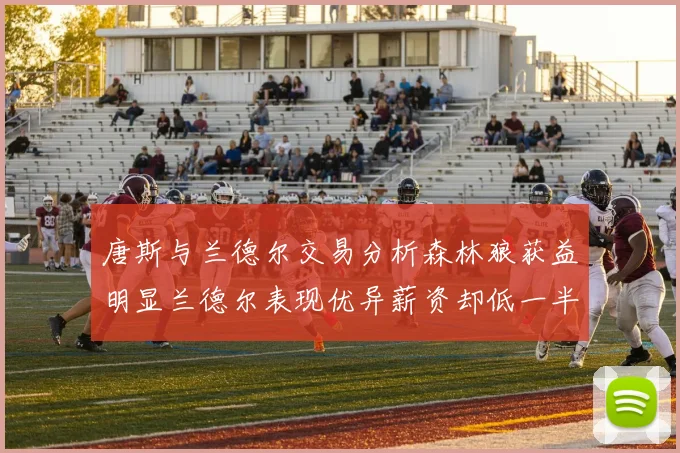 唐斯与兰德尔交易分析森林狼获益明显兰德尔表现优异薪资却低一半