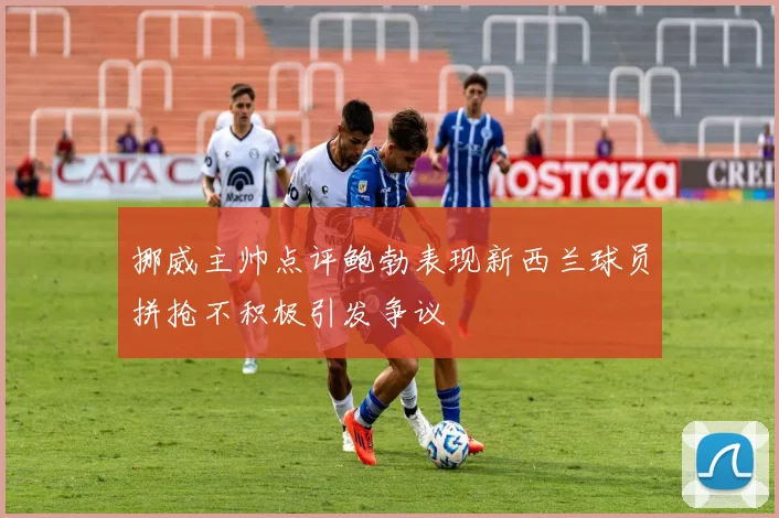 挪威主帅点评鲍勃表现新西兰球员拼抢不积极引发争议