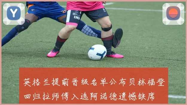 英格兰提前晋级名单公布贝林福登回归拉师傅入选阿诺德遗憾缺席