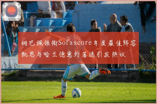 姆巴佩领衔Sofascore年度最佳阵容凯恩与哈兰德意外落选引发热议