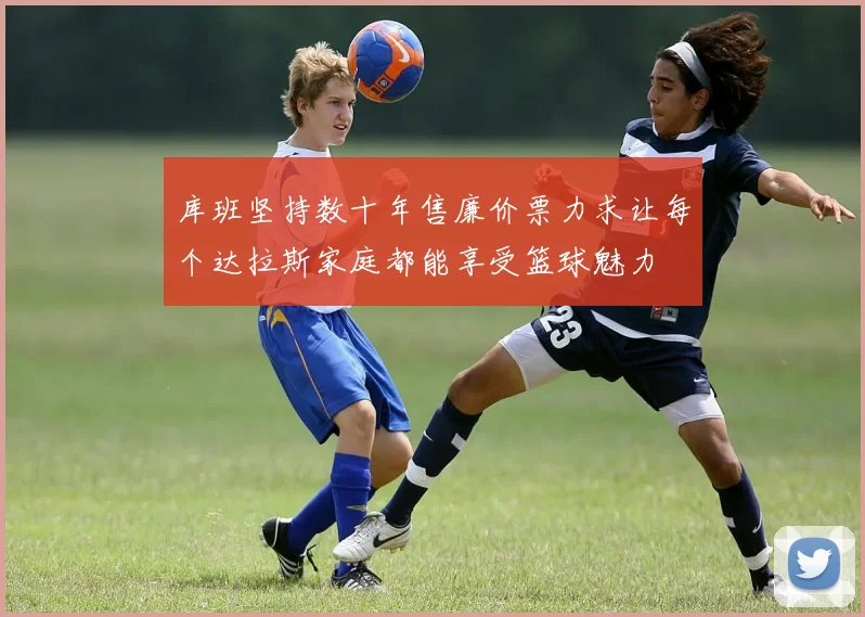 库班坚持数十年售廉价票力求让每个达拉斯家庭都能享受篮球魅力