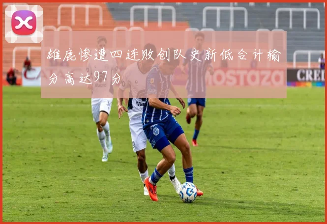 雄鹿惨遭四连败创队史新低合计输分高达97分