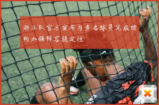 浙江队官方宣布与多名球员完成续约加强阵容稳定性