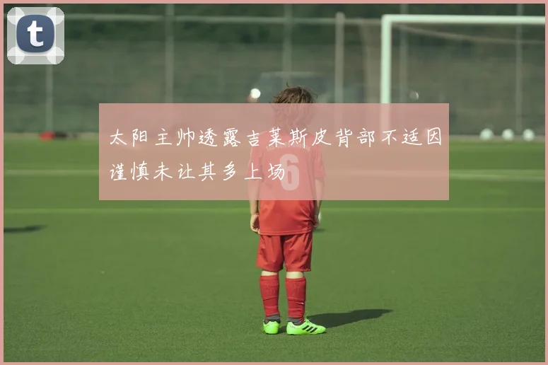 太阳主帅透露吉莱斯皮背部不适因谨慎未让其多上场