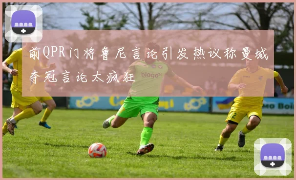 前QPR门将鲁尼言论引发热议称曼城夺冠言论太疯狂