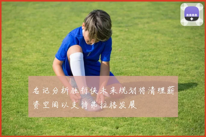 名记分析独行侠未来规划将清理薪资空间以支持弗拉格发展