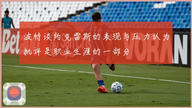 波特谈约克雷斯的表现与压力认为批评是职业生涯的一部分