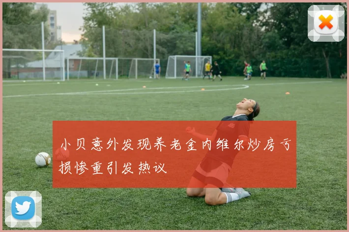 小贝意外发现养老金内维尔炒房亏损惨重引发热议
