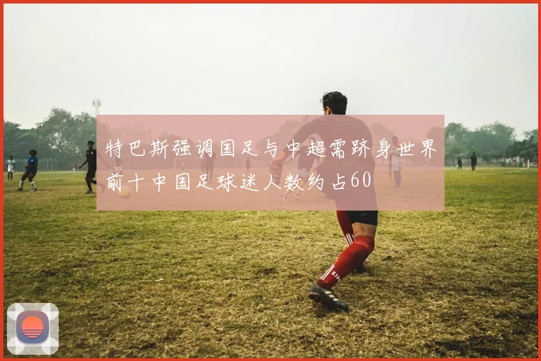 特巴斯强调国足与中超需跻身世界前十中国足球迷人数约占60