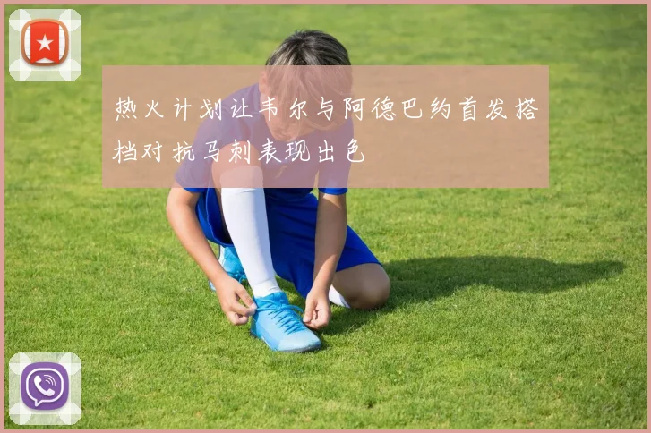 热火计划让韦尔与阿德巴约首发搭档对抗马刺表现出色