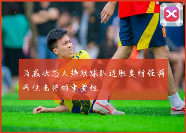 马威状态火热助球队连胜奥特强调两位老将的重要性