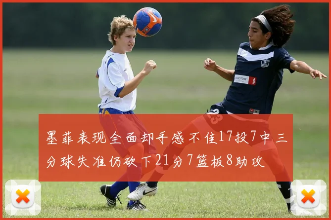 墨菲表现全面却手感不佳17投7中三分球失准仍砍下21分7篮板8助攻