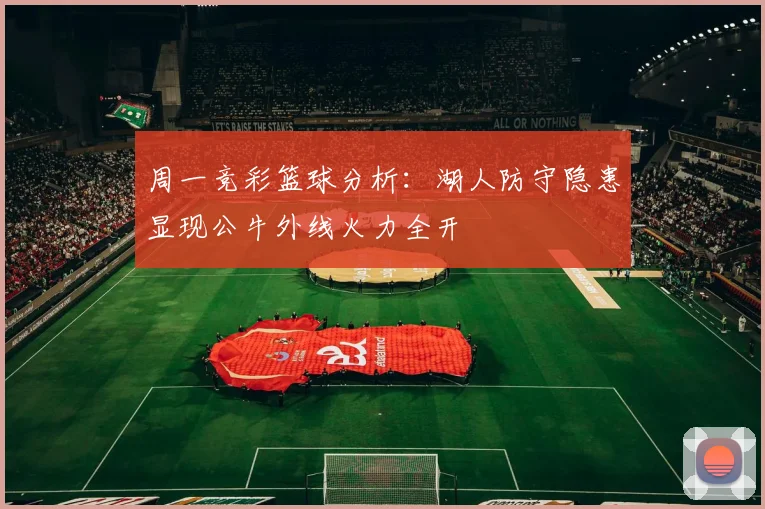 周一竞彩篮球分析：湖人防守隐患显现公牛外线火力全开