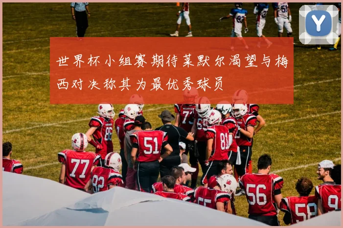 世界杯小组赛期待莱默尔渴望与梅西对决称其为最优秀球员