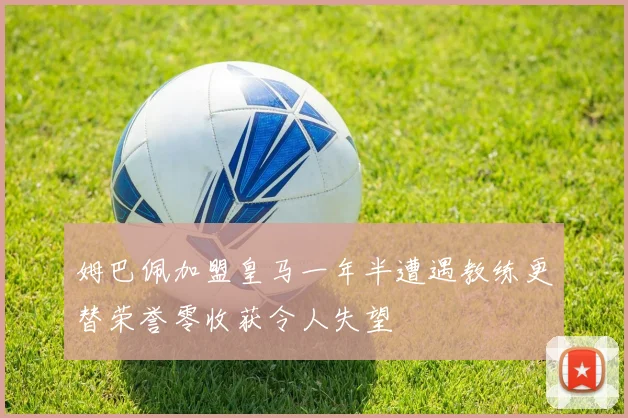 姆巴佩加盟皇马一年半遭遇教练更替荣誉零收获令人失望