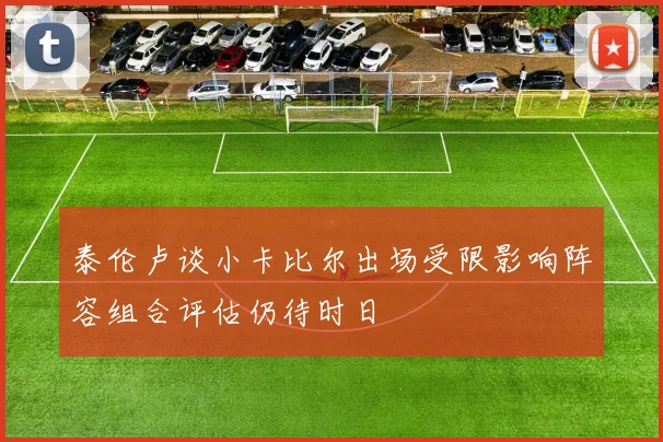泰伦卢谈小卡比尔出场受限影响阵容组合评估仍待时日