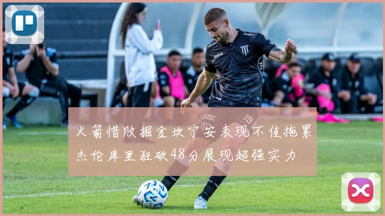 火箭惜败掘金坎宁安表现不佳拖累杰伦库里狂砍48分展现超强实力