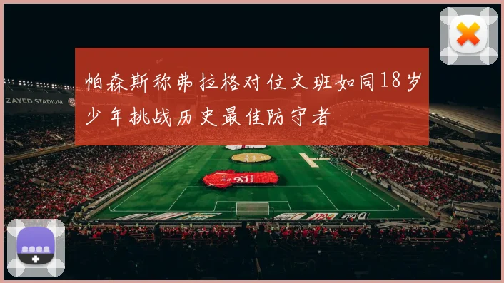 帕森斯称弗拉格对位文班如同18岁少年挑战历史最佳防守者