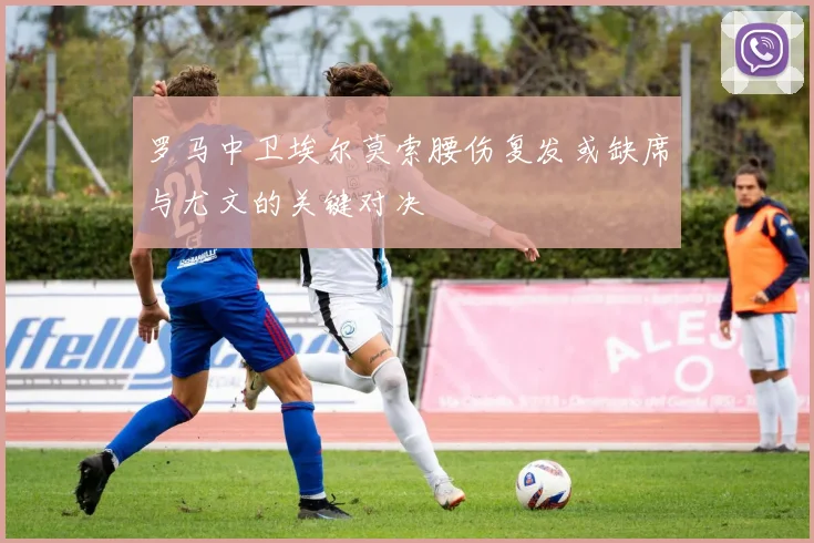 罗马中卫埃尔莫索腰伤复发或缺席与尤文的关键对决