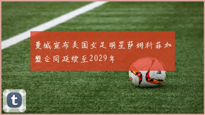 曼城宣布美国女足明星萨姆科菲加盟合同延续至2029年