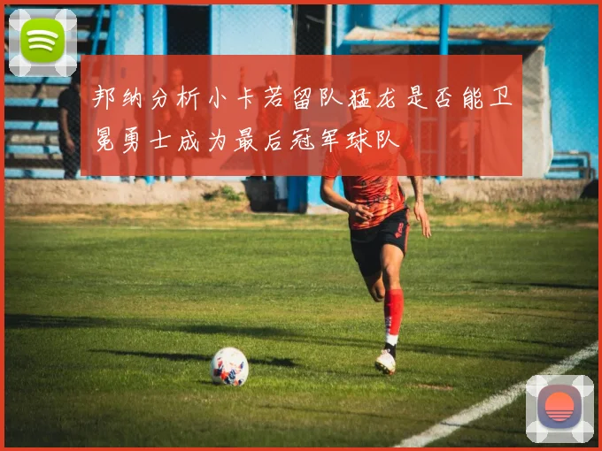 邦纳分析小卡若留队猛龙是否能卫冕勇士成为最后冠军球队