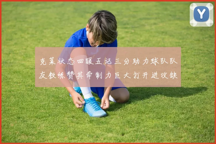 克莱状态回暖五记三分助力球队队友教练赞其牵制力巨大打开进攻缺口