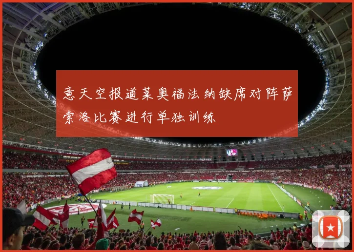 意天空报道莱奥福法纳缺席对阵萨索洛比赛进行单独训练